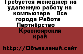 Требуется менеджер на удаленную работу на компьютере - Все города Работа » Партнёрство   . Красноярский край